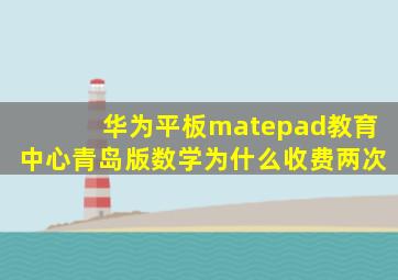 华为平板matepad教育中心青岛版数学为什么收费两次