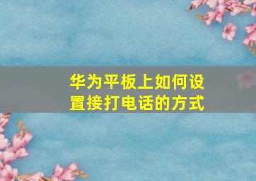 华为平板上如何设置接打电话的方式