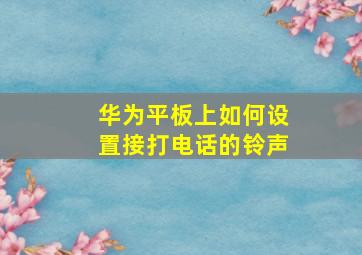 华为平板上如何设置接打电话的铃声