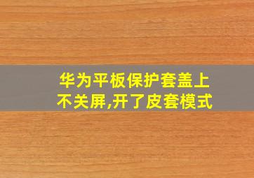 华为平板保护套盖上不关屏,开了皮套模式