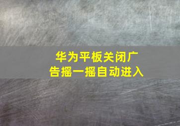 华为平板关闭广告摇一摇自动进入