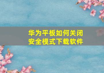 华为平板如何关闭安全模式下载软件