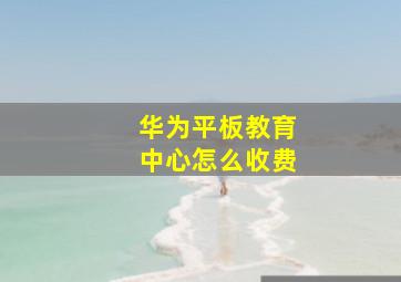 华为平板教育中心怎么收费