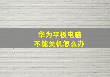 华为平板电脑不能关机怎么办