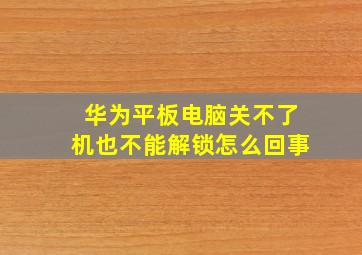 华为平板电脑关不了机也不能解锁怎么回事