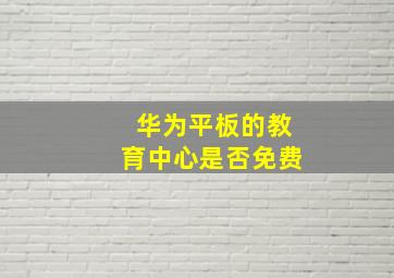 华为平板的教育中心是否免费