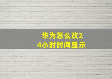 华为怎么改24小时时间显示