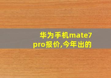 华为手机mate7pro报价,今年出的