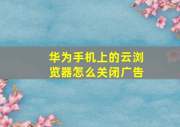 华为手机上的云浏览器怎么关闭广告