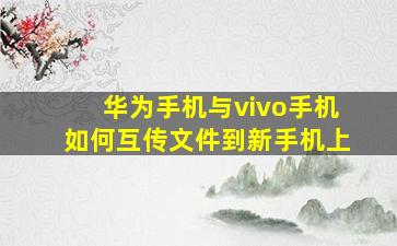 华为手机与vivo手机如何互传文件到新手机上