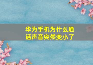 华为手机为什么通话声音突然变小了