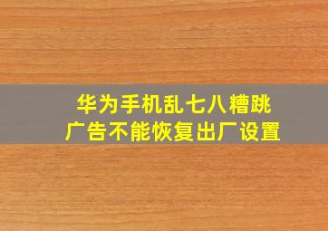 华为手机乱七八糟跳广告不能恢复出厂设置