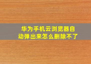 华为手机云浏览器自动弹出来怎么删除不了