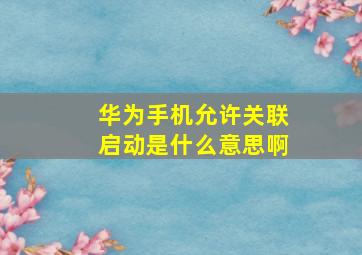 华为手机允许关联启动是什么意思啊