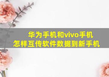 华为手机和vivo手机怎样互传软件数据到新手机