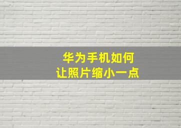 华为手机如何让照片缩小一点