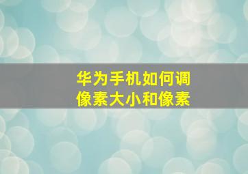 华为手机如何调像素大小和像素