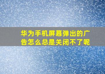 华为手机屏幕弹出的广告怎么总是关闭不了呢