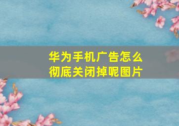 华为手机广告怎么彻底关闭掉呢图片