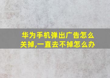 华为手机弹出广告怎么关掉,一直去不掉怎么办