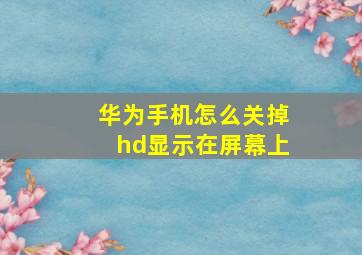 华为手机怎么关掉hd显示在屏幕上