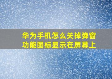 华为手机怎么关掉弹窗功能图标显示在屏幕上