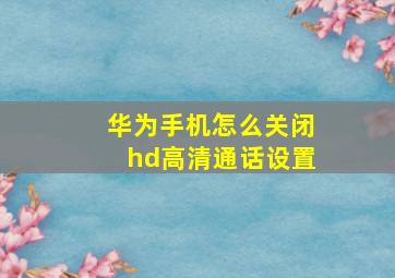 华为手机怎么关闭hd高清通话设置