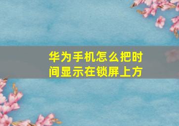 华为手机怎么把时间显示在锁屏上方