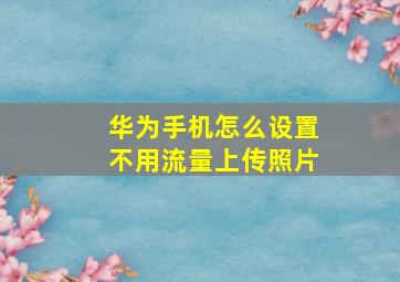 华为手机怎么设置不用流量上传照片