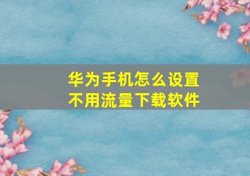 华为手机怎么设置不用流量下载软件