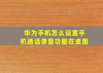 华为手机怎么设置手机通话录音功能在桌面