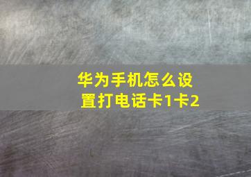 华为手机怎么设置打电话卡1卡2