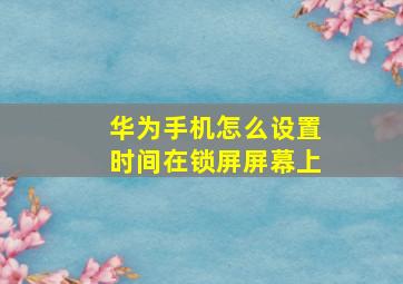 华为手机怎么设置时间在锁屏屏幕上