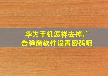 华为手机怎样去掉广告弹窗软件设置密码呢