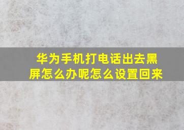 华为手机打电话出去黑屏怎么办呢怎么设置回来