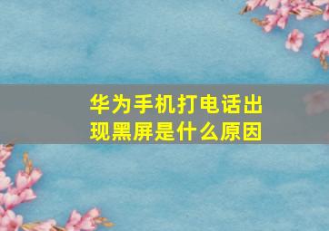 华为手机打电话出现黑屏是什么原因