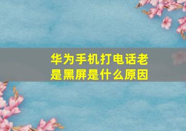 华为手机打电话老是黑屏是什么原因