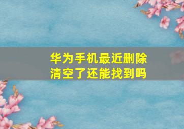 华为手机最近删除清空了还能找到吗