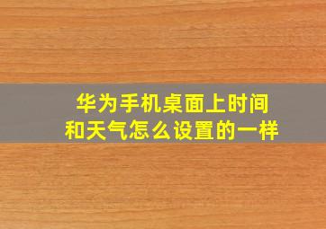 华为手机桌面上时间和天气怎么设置的一样