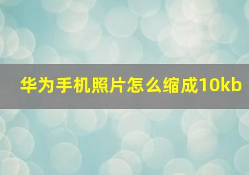 华为手机照片怎么缩成10kb