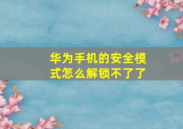 华为手机的安全模式怎么解锁不了了