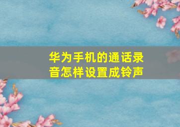 华为手机的通话录音怎样设置成铃声