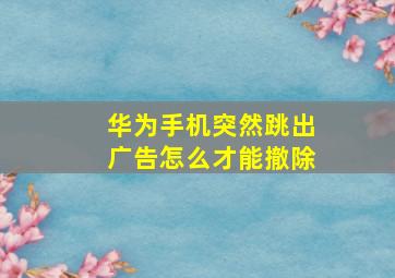 华为手机突然跳出广告怎么才能撤除