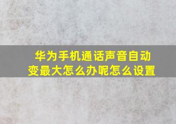 华为手机通话声音自动变最大怎么办呢怎么设置