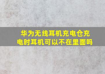 华为无线耳机充电仓充电时耳机可以不在里面吗