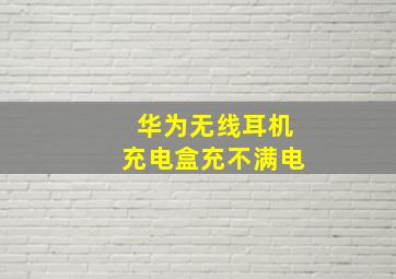 华为无线耳机充电盒充不满电