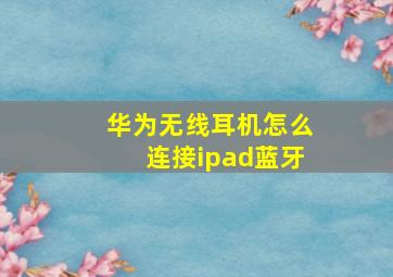 华为无线耳机怎么连接ipad蓝牙