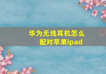 华为无线耳机怎么配对苹果ipad