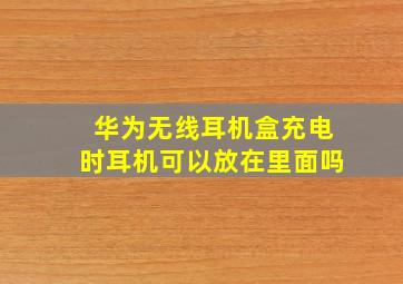 华为无线耳机盒充电时耳机可以放在里面吗