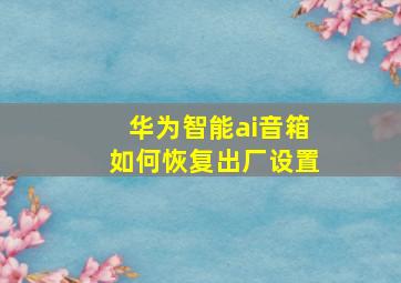 华为智能ai音箱如何恢复出厂设置